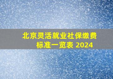 北京灵活就业社保缴费标准一览表 2024